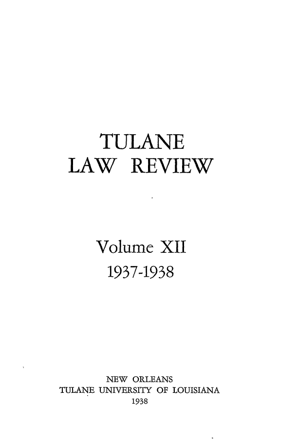 handle is hein.journals/tulr12 and id is 1 raw text is: TULANE
LAW REVIEW
Volume XII
1937-1938
NEW ORLEANS
TULANE UNIVERSITY OF LOUISIANA
1938


