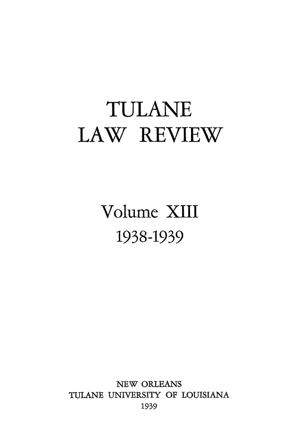 handle is hein.journals/tulr13 and id is 1 raw text is: TULANE
LAW REVIEW
Volume XIII
1938-1939
NEW ORLEANS
TULANE UNIVERSITY OF LOUISIANA
1939



