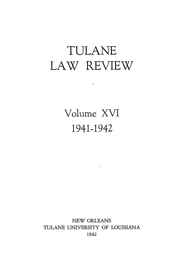 handle is hein.journals/tulr16 and id is 1 raw text is: TULANE
LAW REVIEW
Volume XVI
1941-1942
NEW ORLEANS
TULANE UNIVERSITY OF LOUISIANA
1942


