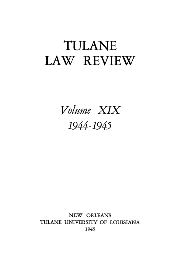 handle is hein.journals/tulr19 and id is 1 raw text is: TULANE
LAW REVIEW

Volume

XIX

1944-1945
NEW ORLEANS
TULANE UNIVERSITY OF LOUISIANA
1945


