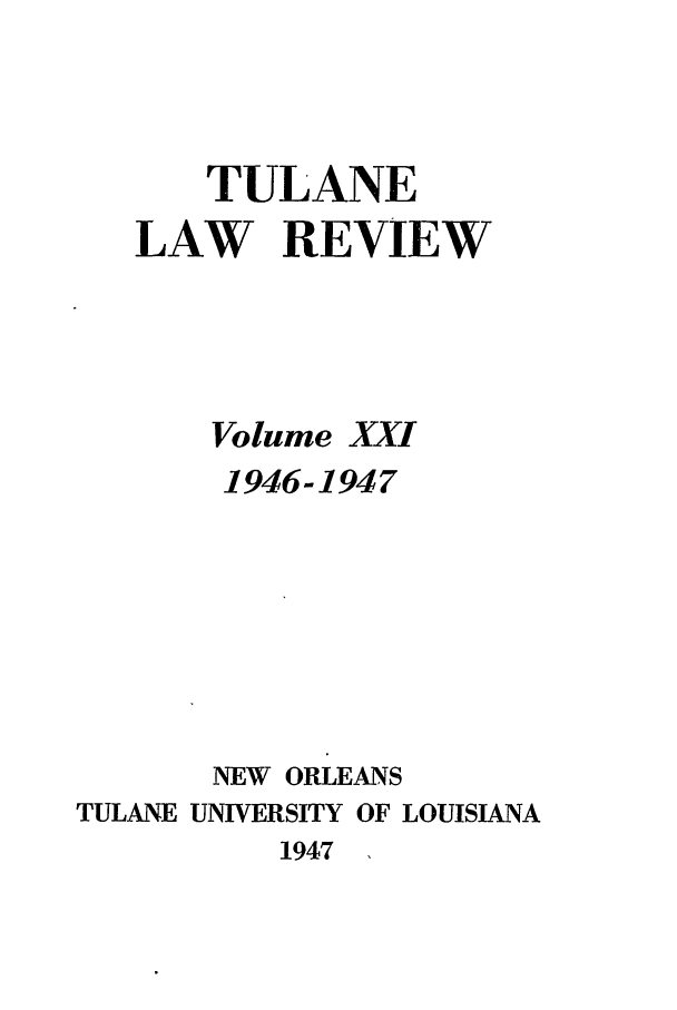handle is hein.journals/tulr21 and id is 1 raw text is: TULANE
LAW REVIEW
Volume XXI
1946-194 7
NEW ORLEANS
TULANE UNIVERSITY OF LOUISIANA
1947


