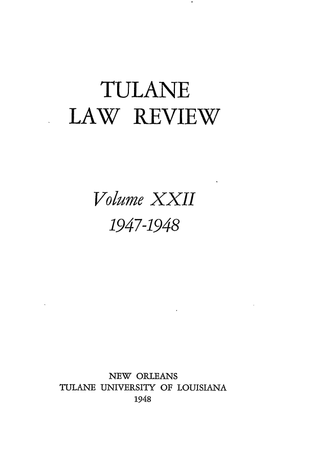 handle is hein.journals/tulr22 and id is 1 raw text is: TULANE
LAW REVIEW
Volume XXII
1947-1948
NEW ORLEANS
TULANE UNIVERSITY OF LOUISIANA
1948


