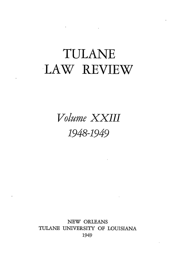 handle is hein.journals/tulr23 and id is 1 raw text is: TULANE
LAW REVIEW
Volume XXIII
1948-1949
NEW ORLEANS
TULANE UNIVERSITY OF LOUISIANA
1949


