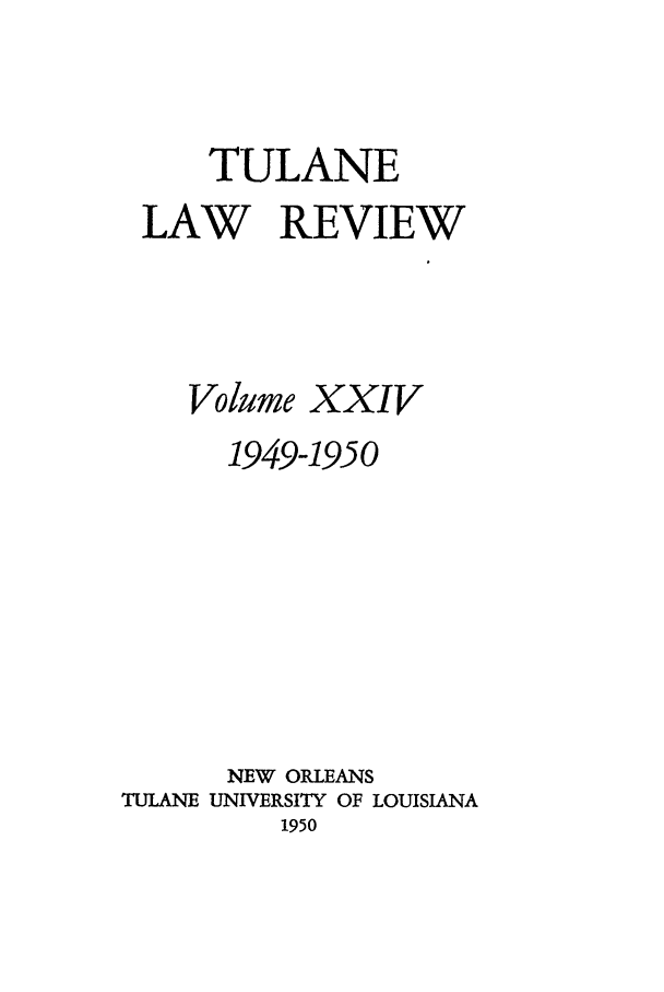 handle is hein.journals/tulr24 and id is 1 raw text is: TULANE
LAW REVIEW
Volume XXIV
1949-1950
NEW ORLEANS
TULANE UNIVERSITY OF LOUISIANA
1950


