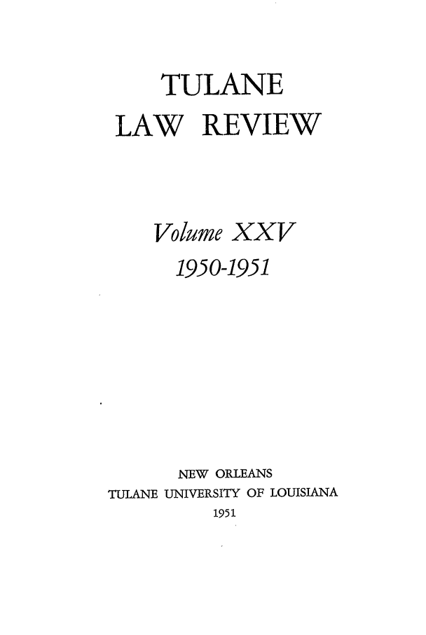 handle is hein.journals/tulr25 and id is 1 raw text is: TULANE
LAW REVIEW
Volume XXV
1950-1951
NEW ORLEANS
TULANE UNIVERSITY OF LOUISIANA
1951


