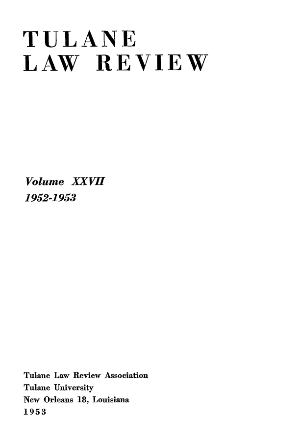 handle is hein.journals/tulr27 and id is 1 raw text is: TULANE
LAW REVIEW
Volume XXVII
1952-1953
Tulane Law Review Association
Tulane University
New Orleans 18, Louisiana
1953



