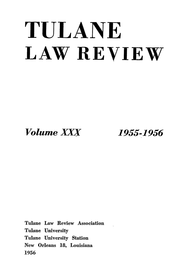 handle is hein.journals/tulr30 and id is 1 raw text is: TULANE
LAW REVIEW

Volume XXX
Tulane Law Review Association
Tulane University
Tulane University Station
New Orleans 18, Louisiana
1956

1955-1956



