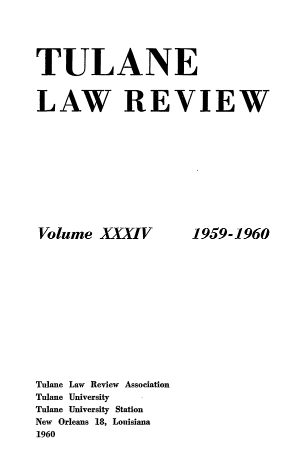 handle is hein.journals/tulr34 and id is 1 raw text is: TULANE
LAW REVIEW

Volume XXXI V
Tulane Law Review Association
Tulane University
Tulane University Station
New Orleans 18, Louisiana
1960

1959-1960


