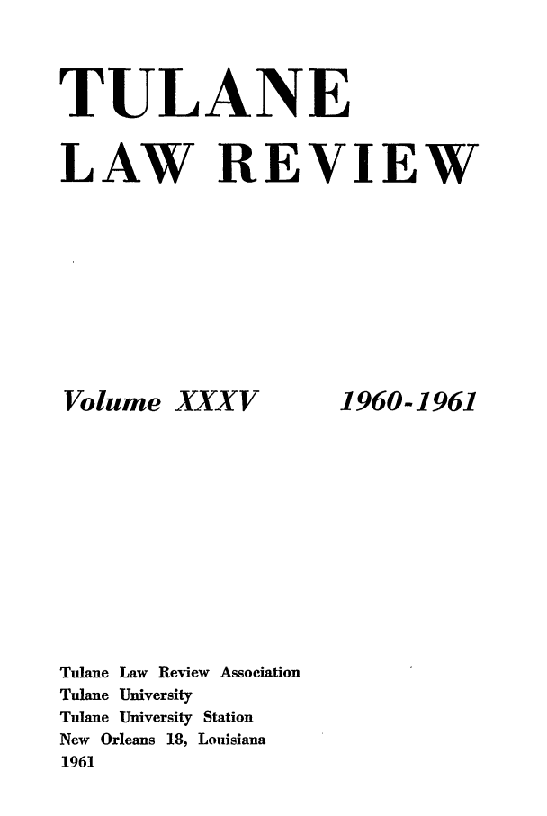 handle is hein.journals/tulr35 and id is 1 raw text is: TULANE
LAW REVIEW

Volume XXXV
Tulane Law Review Association
Tulane University
Tulane University Station
New Orleans 18, Louisiana
1961

1960-1961


