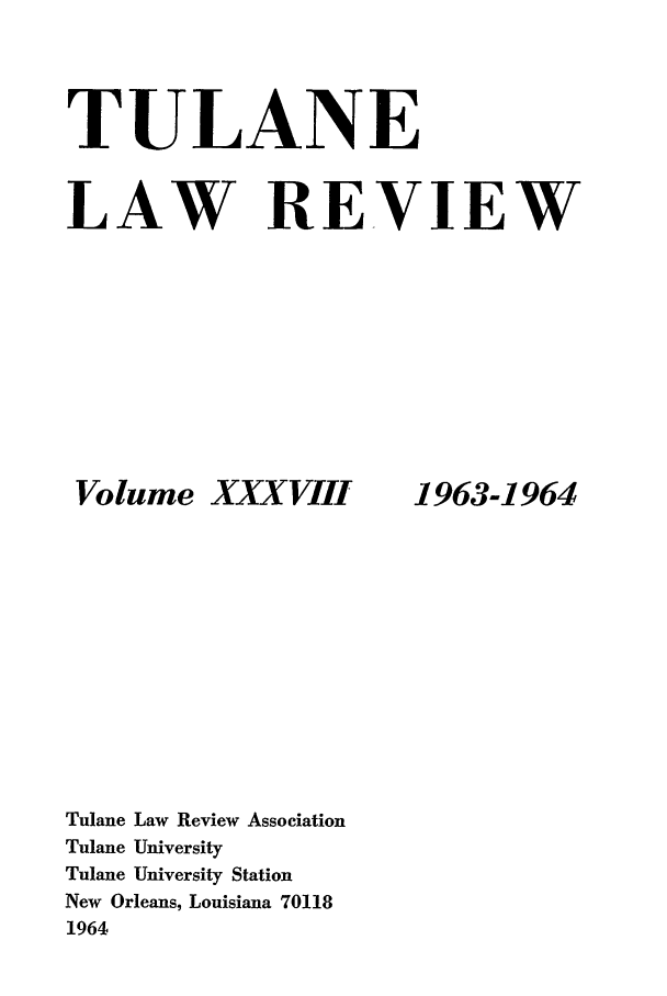 handle is hein.journals/tulr38 and id is 1 raw text is: TULANE
LAW REVIEW

Volume XXXVIII
Tulane Law Review Association
Tulane University
Tulane University Station
New Orleans, Louisiana 70118
1964

1963-1964


