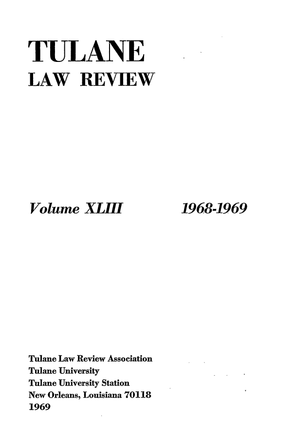 handle is hein.journals/tulr43 and id is 1 raw text is: TULANE
LAW REVIEW

Volume XLIII
Tulane Law Review Association
Tulane University
Tulane University Station
New Orleans, Louisiana 70118
1969

1968-1969


