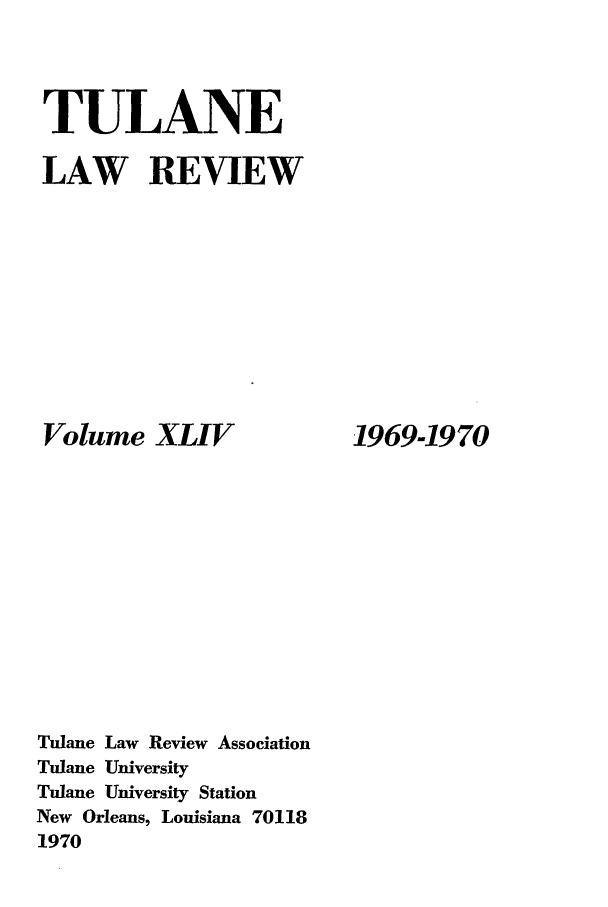 handle is hein.journals/tulr44 and id is 1 raw text is: TULANE
LAW REVIEW

Volume XLIV
Tulane Law Review Association
Tulane University
Tulane University Station
New Orleans, Louisiana 70118
1970

1969-1970


