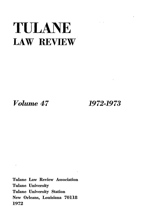 handle is hein.journals/tulr47 and id is 1 raw text is: TULANE
LAW REVIEW

Volume 47
Tulane Law Review Association
Tulane University
Tulane University Station
New Orleans, Louisiana 70118
1972

1972-1973


