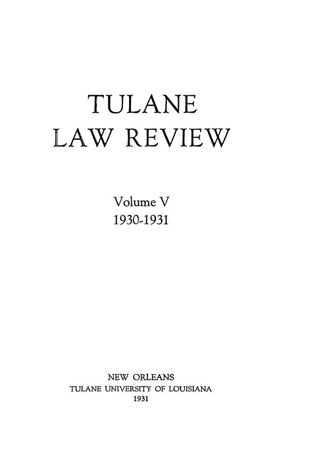 handle is hein.journals/tulr5 and id is 1 raw text is: TULANE
LAW REVIEW
Volume V
1930-1931
NEW ORLEANS
TULANE UNIVERSITY OF LOUISIANA
1931



