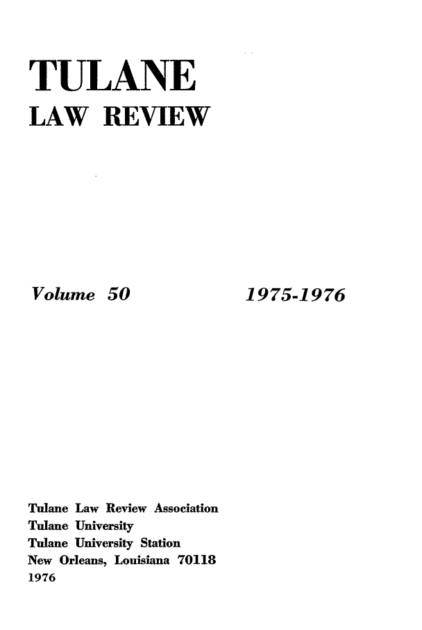 handle is hein.journals/tulr50 and id is 1 raw text is: TULANE
LAW REVIEW

Volume

50

Tulane Law Review Association
Tulane University
Tulane University Station
New Orleans, Louisiana 70118
1976

1975-1976


