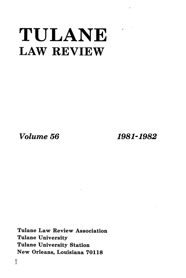 handle is hein.journals/tulr56 and id is 1 raw text is: TULANE
LAW REVIEW

Volume 56
Tulane Law Review Association
Tulane University
Tulane University Station
New Orleans, Louisiana 70118

1981-1982


