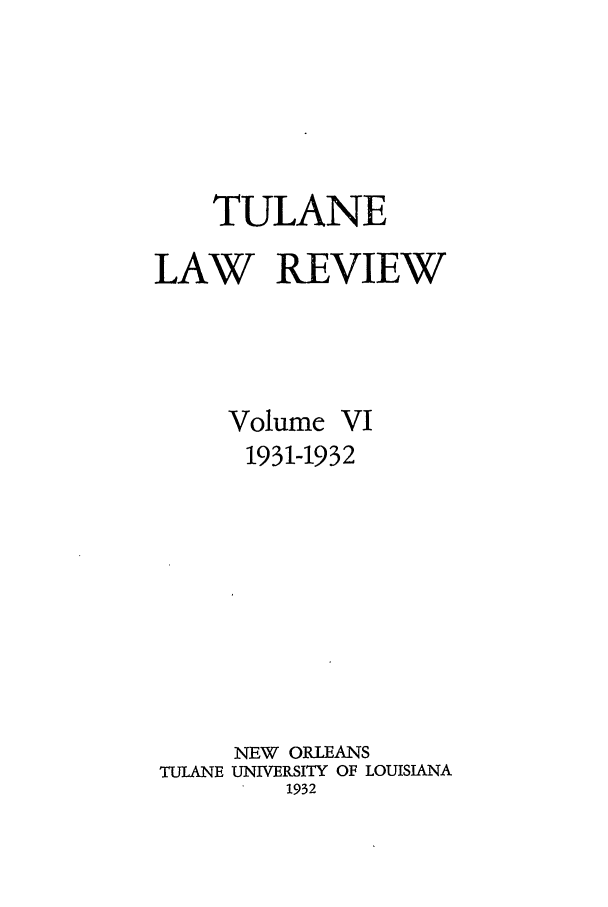 handle is hein.journals/tulr6 and id is 1 raw text is: TULANE
LAW REVIEW

Volume

VI

1931-1932
NEW ORLEANS
TULANE UNIVERSITY OF LOUISIANA
1932


