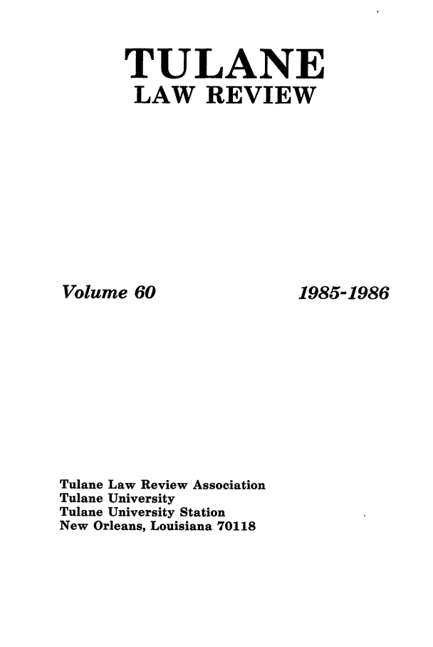 handle is hein.journals/tulr60 and id is 1 raw text is: TULANE
LAW REVIEW

Volume 60
Tulane Law Review Association
Tulane University
Tulane University Station
New Orleans, Louisiana 70118

1985-1986


