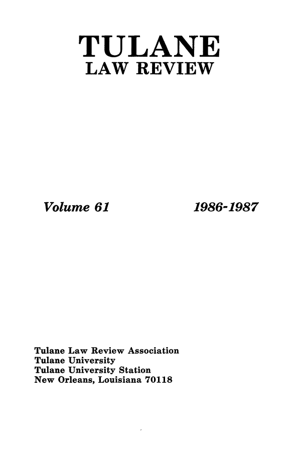 handle is hein.journals/tulr61 and id is 1 raw text is: TULANE
LAW REVIEW

Volume 61
Tulane Law Review Association
Tulane University
Tulane University Station
New Orleans, Louisiana 70118

1986-1987


