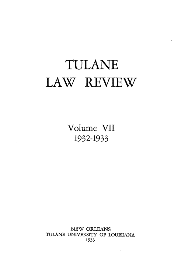 handle is hein.journals/tulr7 and id is 1 raw text is: TULANE
LAW REVIEW

Volume

VII

1932-1933
NEW ORLEANS
TULANE UNIVERSITY OF LOUISIANA
1933


