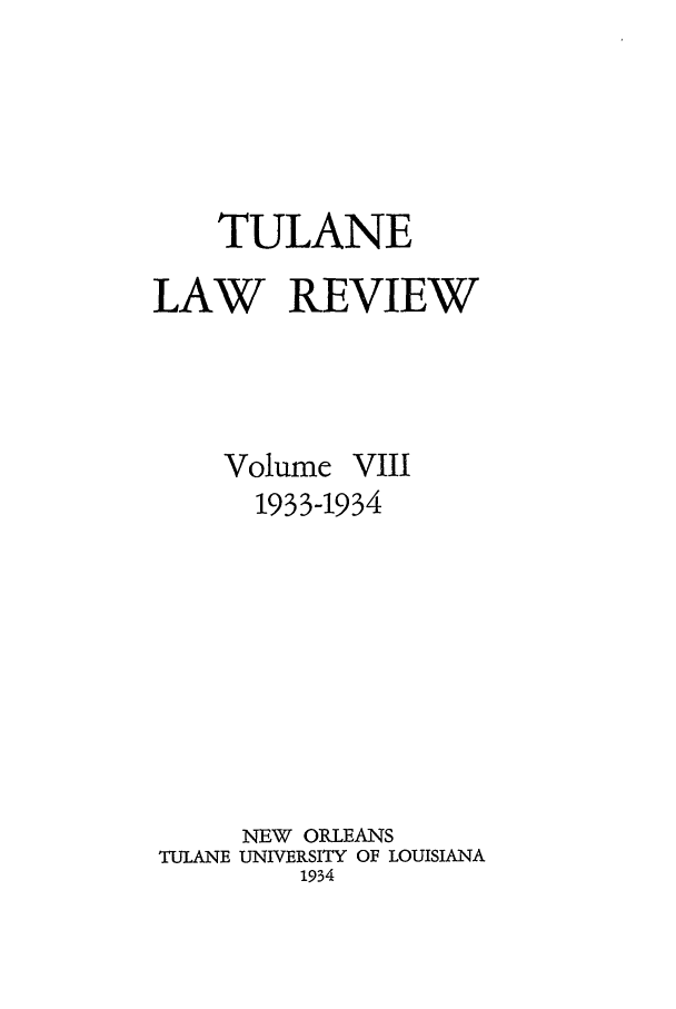 handle is hein.journals/tulr8 and id is 1 raw text is: TULANE
LAW REVIEW
Volume VIII
1933-1934
NEW ORLEANS
TULANE UNIVERSITY OF LOUISIANA
1934


