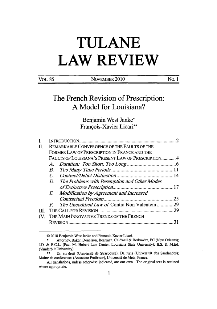 handle is hein.journals/tulr85 and id is 3 raw text is: TULANE
LAW REVIEW

VOL. 85                  NOVEMBER 2010                       No. 1
The French Revision of Prescription:
A Model for Louisiana?
Benjamin West Janke*
Frangois-Xavier Licari**
I.   INTRODUCTION.          ............................... .....2
II.  REMARKABLE CONVERGENCE OF THE FAULTS OF THE
FORMER LAW OF PRESCRIPTION IN FRANCE AND THE
FAULTS OF LOUISIANA'S PRESENT LAW OF PRESCRIPTION..... 4
A. Duration: Too Short, Too Long .................6
B.   Too Many Tine Periods       ................     .....11
C    Contract/Dehct Distinction               ....................14
D.   The Problems with Peremption and Other Modes
ofExtinctive Prescription...        ..................17
E. Modification by Agreement and Increased
Contractual Freedom........................25
F    The UncodifiedLaw of Contra Non Valentem......29
III. THE CALL FOR REVISION          ..................................29
IV. THE MAIN INNOVATIVE TRENDS OF THE FRENCH
REVISION                             .......................................31
© 2010 Benjamin West Janke and Frangois-Xavier Licari.
*   Attorney, Baker, Donelson, Bearman, Caldwell & Berkowitz, PC (New Orleans);
J.D. & B.C.L. (Paul M. Hebert Law Center, Louisiana State University); B.S. & M.Ed.
(Vanderbilt University).
** Dr. en droit (Universit6 de Strasbourg); Dr. iuris (Universitiit des Saarlandes);
Maitre de confhrences (Associate Professor), Universit6 de Metz, France.
All translations, unless otherwise indicated, are our own. The original text is retained
where appropriate.
1


