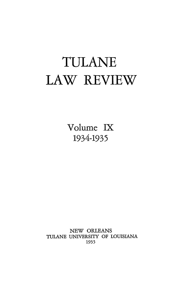 handle is hein.journals/tulr9 and id is 1 raw text is: TULANE
LAW REVIEW

Volume

Ix

1934-1935
NEW ORLEANS
TULANE UNIVERSITY OF LOUISIANA
1935


