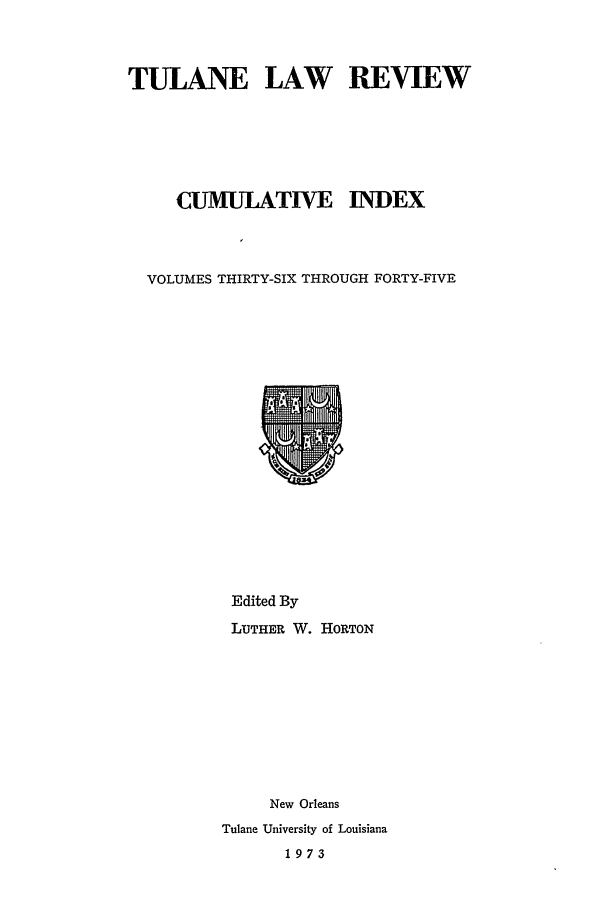 handle is hein.journals/tulrcid3 and id is 1 raw text is: TULANE LAW REVIEW
CUMULATIVE     INDEX
VOLUMES THIRTY-SIX THROUGH FORTY-FIVE

Edited By
LUTHER W. HORTON
New Orleans
Tulane University of Louisiana
1973


