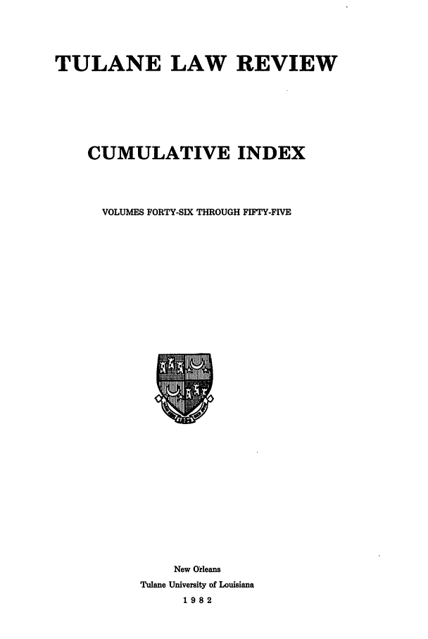 handle is hein.journals/tulrcid4 and id is 1 raw text is: TULANE LAW REVIEW
CUMULATIVE INDEX
VOLUMES FORTY-SIX THROUGH FIFTY-FIVE

New Ofleans
Tulane University of Louisiana
1982


