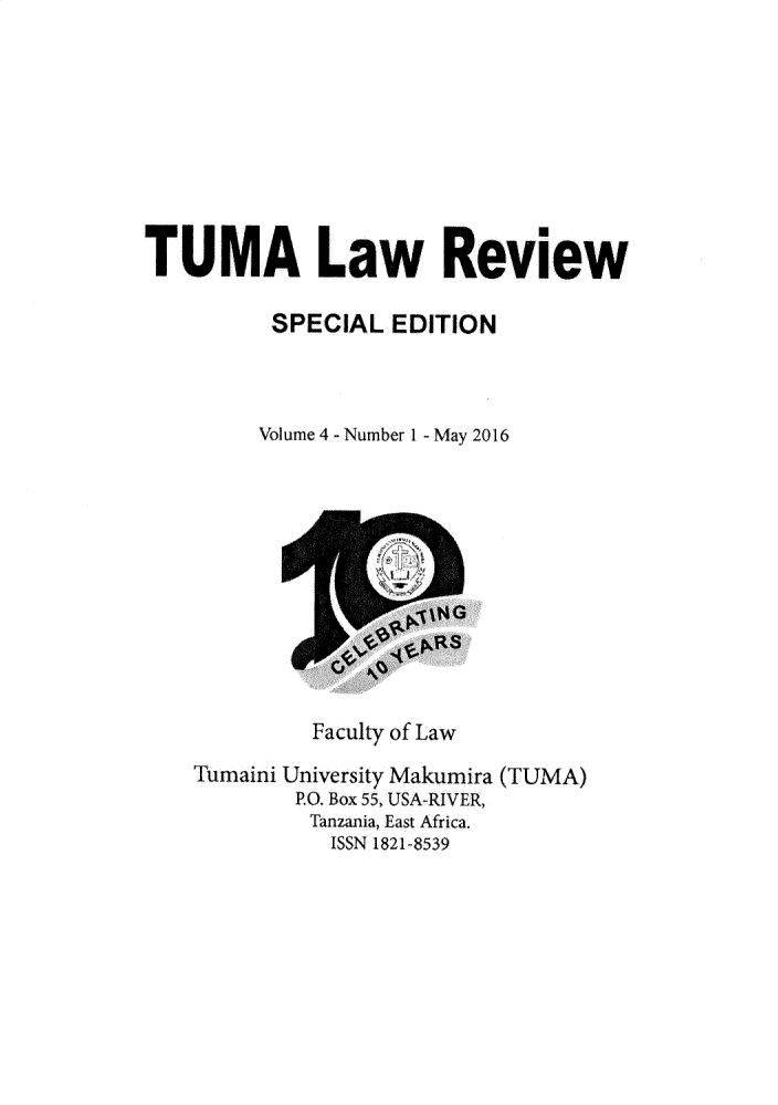 handle is hein.journals/tuma4 and id is 1 raw text is: TUMA Law Review
SPECIAL EDITION
Volume 4 - Number 1 -May 2016

Faculty of Law
Tumaini University Makumira (TUMA)
P.O. Box 55, USA-RIVER,
Tanzania, East Africa.
ISSN 1821-8539


