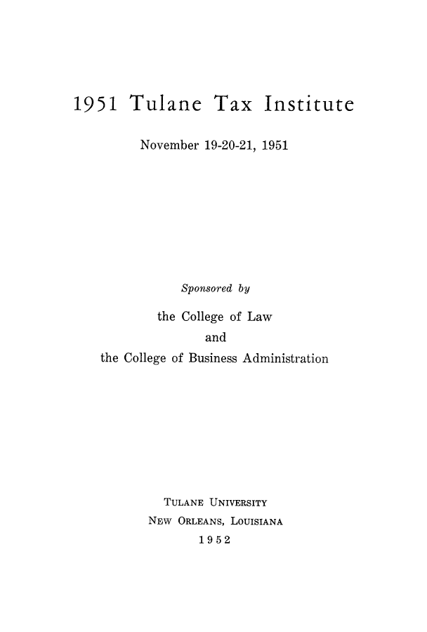 handle is hein.journals/tutain1 and id is 1 raw text is: 1951 Tulane Tax Institute
November 19-20-21, 1951
Sponsored by
the College of Law
and
the College of Business Administration

TULANE UNIVERSITY
NEW ORLEANS, LOUISIANA
1952


