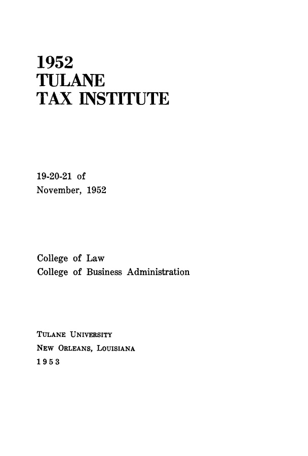 handle is hein.journals/tutain2 and id is 1 raw text is: 1952
TULANE
TAX INSTITUTE
19-20-21 of
November, 1952
College of Law
College of Business Administration
TULANE UNIVERSITY
NEW ORLEANS, LOUISIANA
1953


