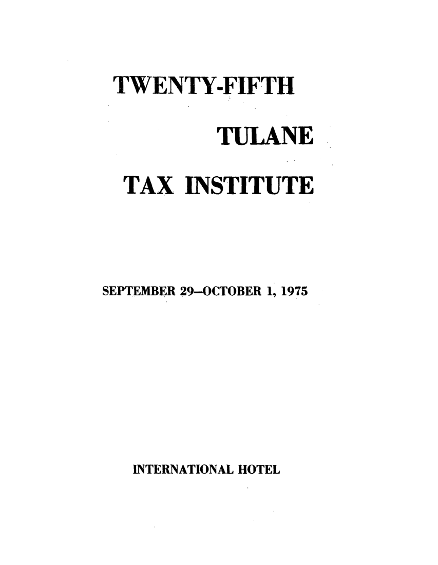 handle is hein.journals/tutain25 and id is 1 raw text is: TWENTY-FIFTH
TULANE
TAX INSTITUTE
SEPTEMBER 29-OCTOBER 1, 1975

INTERNATIONAL HOTEL


