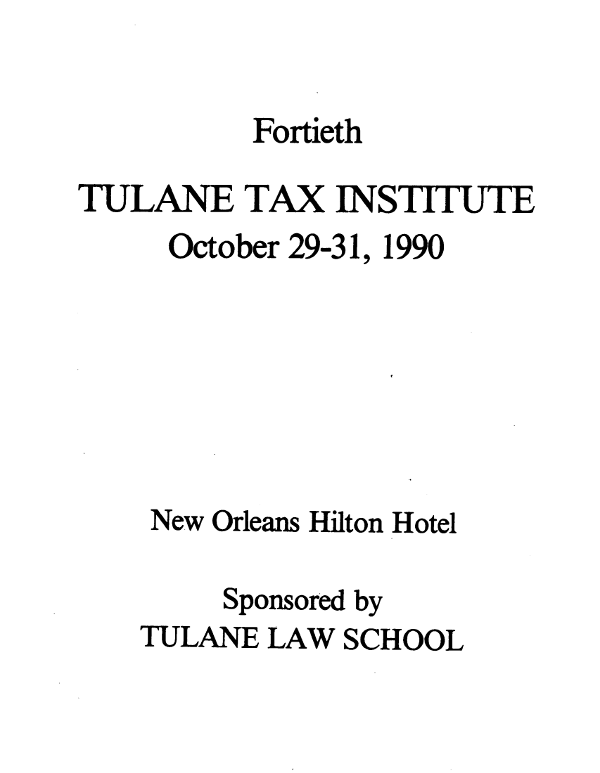 handle is hein.journals/tutain40 and id is 1 raw text is: Fortieth
TULANE TAX INSTITUTE
October 29-31, 1990
New Orleans Hilton Hotel
Sponsored by
TULANE LAW SCHOOL


