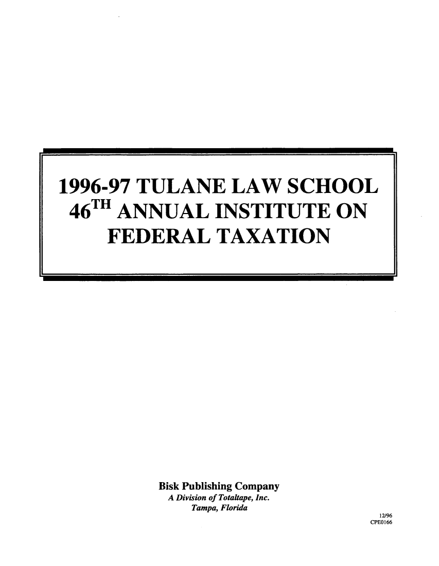 handle is hein.journals/tutain46 and id is 1 raw text is: Bisk Publishing Company
A Division of Totaltape, Inc.
Tampa, Florida

12/96
CPE0166

1996-97 TULANE LAW SCHOOL
46TH ANNUAL INSTITUTE ON
FEDERAL TAXATION

I


