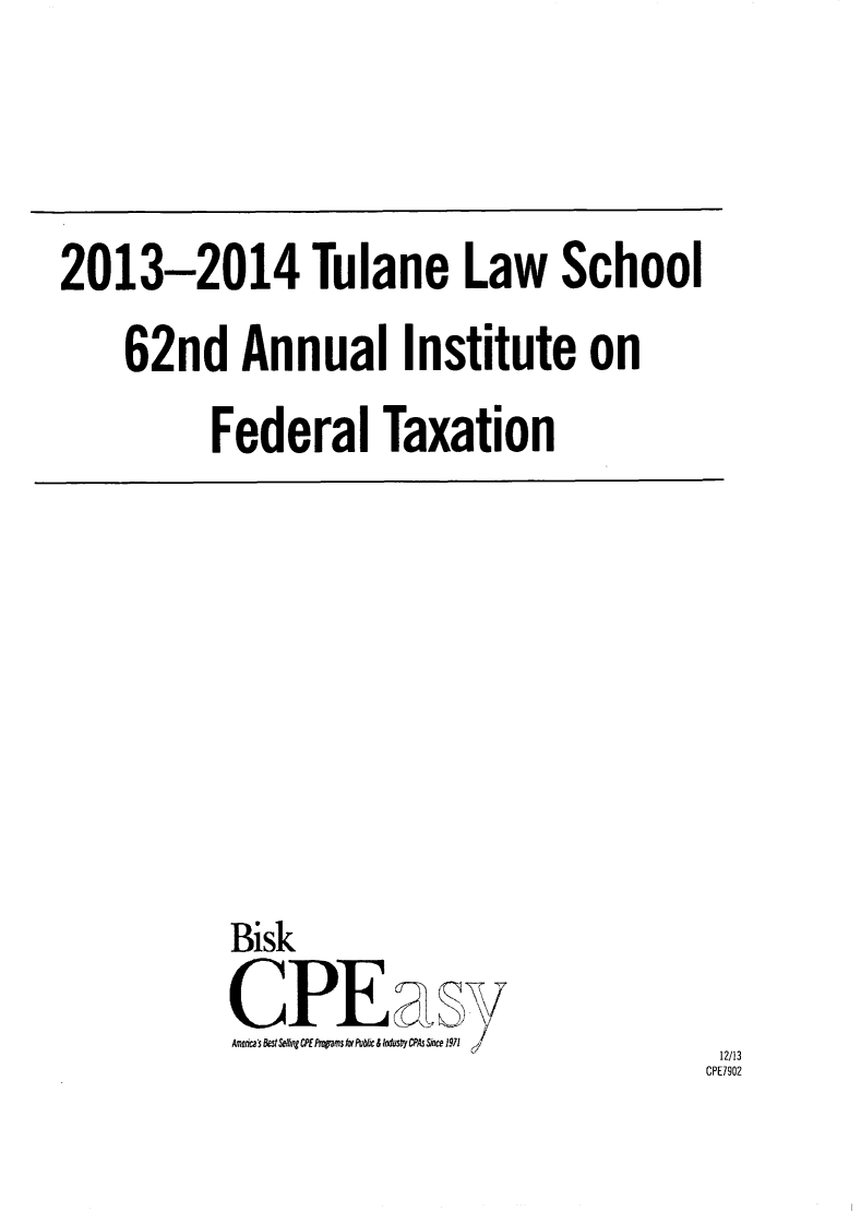 handle is hein.journals/tutain62 and id is 1 raw text is: 



2013-2014 Tulane Law School
    62nd Annual Institute on
         Federal Taxation


Bisk
CPEary
Amtvb s eSt Seffiqg CPf Pmams k PUl/k & lMusty CPAs Axe 1971


12/13
CPE7902


