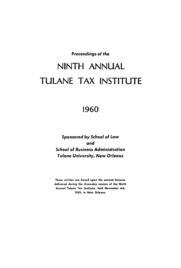handle is hein.journals/tutain9 and id is 1 raw text is: Proceedings of the

NINTH ANNUAL
TULANE TAX INSTITUTE
1960
Sponsored by School of Law
and
School of Business Administration
Tulane University, New Orleans

These articles are based upon the several lectures
delivered during the three-day session of the Ninth
Annual Tulane Tax Institute, held November 4-6,
1959, in New Orleans.


