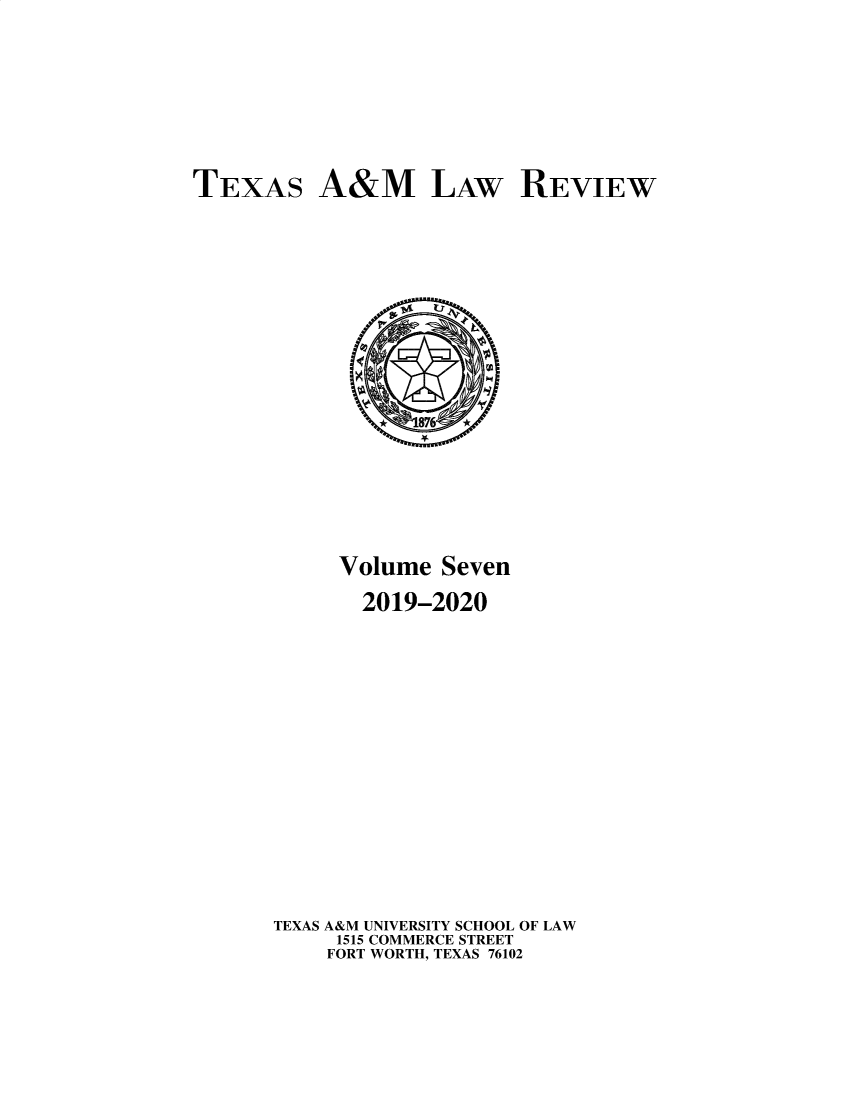 handle is hein.journals/twlram2019 and id is 1 raw text is: 







TEXAS A&M LAW REVIEW
















            Volume   Seven
              2019-2020














       TEXAS A&M UNIVERSITY SCHOOL OF LAW
            1515 COMMERCE STREET
            FORT WORTH, TEXAS 76102


