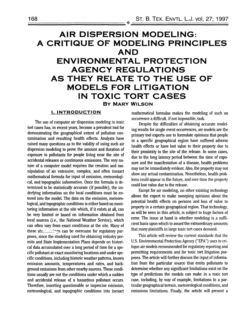 handle is hein.journals/txenvlw27 and id is 170 raw text is: 168

AIR DISPERSION MODELING:
A CRITIQUE OF MODELING PRINCIPLES
AND
ENVIRONMENTAL PROTECTION
AGENCY REGULATIONS
AS THEY RELATE TO THE USE OF
MODELS FOR LITIGATION
IN TOXIC TORT CASES
BY MARY WILSON

1. INTRODUCTION

The use of computer air dispersion modeling in toxic
tort cases has, in recent years, become a prevalent tool for
demonstrating the geographical extent of pollution con-
tamination and resulting health effects. Analysts have
raised many questions as to the validity of using such air
dispersion modeling to prove the amount and duration of
exposure to pollutants for people living near the site of
accidental releases or continuous emissions. The very na-
ture of a computer model requires the creation and ma-
nipulation of an extensive, complex, and often inexact
mathematical formula for input of emission, meteorologi-
cal, and topographic information. Once the formula is de-
termined to be statistically accurate (if possible), the un-
derlying information on the local conditions must be en-
tered into the model. The data on the emission, meteoro-
logical, and topographic conditions is either based on moni-
toring information at the site which, if it exists at all, can
be very limited or based on information obtained from
local sources (i.e., the National Weather Service), which
can often vary from exact conditions at the site. Many of
these shc-__..:m!s can be overcome for regulatory pur-
poses, since the modeling used for obtaining industry per-
mits and State Implementation Plans depends on histori-
cal data accumulated over a long period of time for a spe-
cific pollutant at exact monitoring locations and under spe-
cific conditions, including historic weather patterns, known
emission amounts, temperatures and rates, and back-
ground emissions from other nearby sources. These condi-
tions usually are not the conditions under which a sudden
and accidental release of a hazardous pollutant occurs.
Therefore, inserting questionable or imprecise emission,
meteorological, and topographic conditions into inexact

mathematical formulas makes the modeling of such an
occurrence a difficult, if not impossible, task.
Despite the difficulties of obtaining accurate model-
ing results for single event occurrences, air models are the
primary tool experts use to formulate opinions that people
in a specific geographical region have suffered adverse
health effects or have lost value to their property due to
their proximity to the site of the release. In some cases,
due to the long latency period between the time of expo-
sure and the manifestation of a disease, health problems
may not be immediately evident. Also, the property may not
show any actual contamination. Nonetheless, health prob-
lems could appear in the future, and over time the property
could lose value due to the release.
Except for air modeling, no other existing technology
allows the expert to make sweeping opinions about the
potential health effects on persons and loss of value to
property in a certain geographical region. That technology,
as will be seen in this article, is subject to huge factors of
error. The issue at hand is whether modeling is a suffi-
cient basis upon which to award the extraordinary amounts
that many plaintiffs in large toxic tort cases demand.
This article will review the current standards that the
U.S. Environmental Protection Agency (EPA) uses to cri-
tique air models recommended for regulatory reporting and
permitting requirements and for toxic tort litigation pur-
poses. The article will further discuss the input of informa-
tion from the particular source that emits pollutants to
determine whether any significant limitations exist on the
type of predictions the models can make in a toxic tort
case, including, by way of example, limitations to a par-
ticular geographical terrain, meteorological conditions, and
emissions limitations. Finally, the article will present a

ST. B. TEX. ENVTL. L.J. vol. 27; 1997


