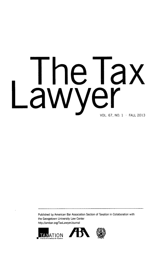 handle is hein.journals/txlr67 and id is 1 raw text is: The Tax
8awer
VOL. 67, NO. 1  FALL 2013
Published by American Bar Association Section of Taxation in Collaboration with
the Georgetown University Law Center
http://ambar.orgfTaxLawyerJournal
WAT ION 13


