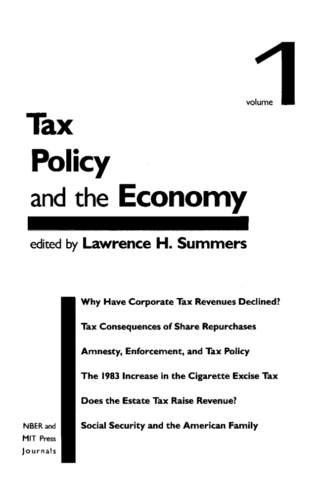 handle is hein.journals/txpeco1 and id is 1 raw text is: 




                                      volume

Tax

Policy

and the Economy


edited by Lawrence H. Summers


Why Have Corporate Tax Revenues Declined?
Tax Consequences of Share Repurchases
Amnesty, Enforcement, and Tax Policy
The 1983 Increase in the Cigarette Excise Tax
Does the Estate Tax Raise Revenue?
Social Security and the American Family


NBER and
MIT Press
Journals


