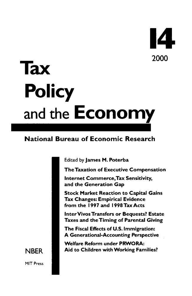 handle is hein.journals/txpeco14 and id is 1 raw text is: 



                                         14
Tax                                       2000



  Policy

  and the Economy

  National Bureau of Economic Research

              Edited by James M. Poterba
              The Taxation of Executive Compensation
              Internet CommerceTax Sensitivity,
              and the Generation Gap
              Stock Market Reaction to Capital Gains
              Tax Changes: Empirical Evidence
              from the 1997 and 1998 Tax Acts
              InterVivos Transfers or Bequests? Estate
              Taxes and theTiming of Parental Giving
              The Fiscal Effects of U.S. Immigration:
              A Generational-Accounting Perspective
              Welfare Reform under PRWORA:
  NBER        Aid to Children with Working Families?


MIT Press


