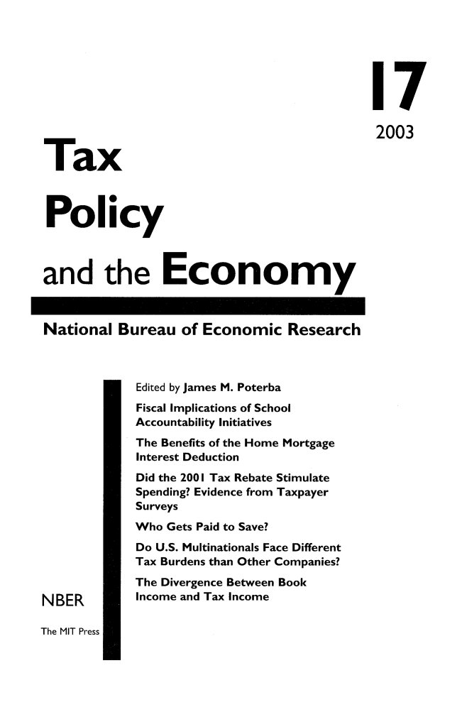 handle is hein.journals/txpeco17 and id is 1 raw text is: 



                                            17
Tax                                         2003



Policy

and the Economy

National Bureau of Economic Research

             Edited by James M. Poterba
             Fiscal Implications of School
             Accountability Initiatives
             The Benefits of the Home Mortgage
             Interest Deduction
             Did the 2001 Tax Rebate Stimulate
             Spending? Evidence from Taxpayer
             Surveys
             Who Gets Paid to Save?
             Do U.S. Multinationals Face Different
             Tax Burdens than Other Companies?
             The Divergence Between Book
NBER         Income and Tax Income


The MIT Press


