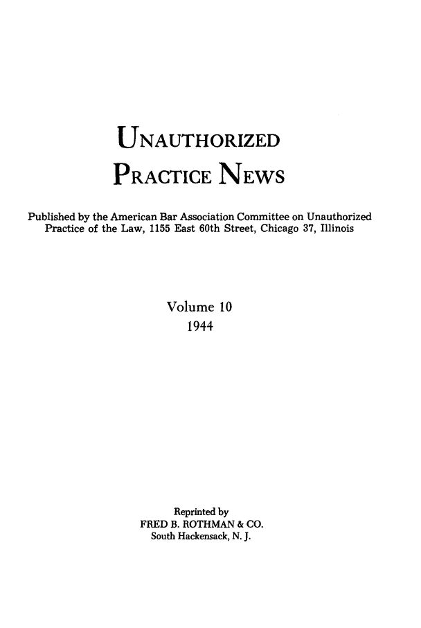handle is hein.journals/uaplw10 and id is 1 raw text is: UNAUTHORIZED
PRACTICE NEWS
Published by the American Bar Association Committee on Unauthorized
Practice of the Law, 1155 East 60th Street, Chicago 37, Illinois
Volume 10
1944
Reprinted by
FRED B. ROTHMAN & CO.
South Hackensack, N. J.


