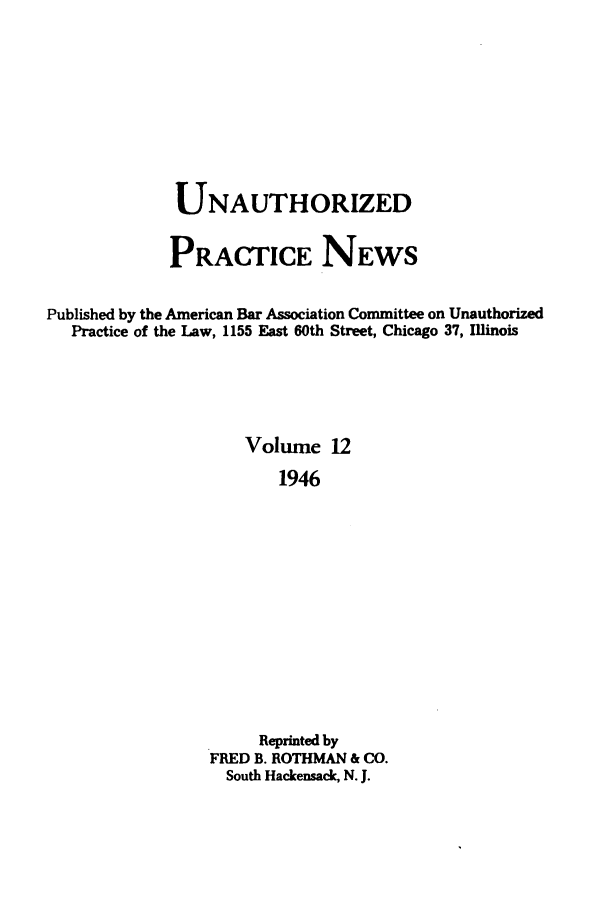 handle is hein.journals/uaplw12 and id is 1 raw text is: UNAUTHORIZED
PRACTICE NEWS
Published by the American Bar Association Committee on Unauthorized
Practice of the Law, 1155 East 60th Street, Chicago 37, Illinois
Volume 12
1946
Reprinted by
FRED B. ROTHMAN & CO.
South Hackensack N. J.



