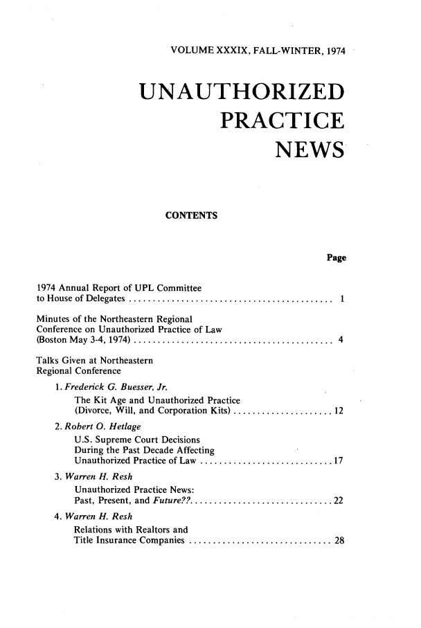 handle is hein.journals/uaplw39 and id is 1 raw text is: VOLUME XXXIX, FALL-WINTER, 1974

UNAUTHORIZED
PRACTICE
NEWS
CONTENTS
Page
1974 Annual Report of UPL Committee
to  H ouse  of Delegates  ...........................................  1
Minutes of the Northeastern Regional
Conference on Unauthorized Practice of Law
(Boston  M ay  3-4, 1974)  ..........................................  4
Talks Given at Northeastern
Regional Conference
1. Frederick G. Buesser, Jr.
The Kit Age and Unauthorized Practice
(Divorce, W ill, and  Corporation Kits) ..................... 12
2. Robert 0. Hetlage
U.S. Supreme Court Decisions
During the Past Decade Affecting
Unauthorized  Practice of Law  ............................ 17
3. Warren H. Resh
Unauthorized Practice News:
Past, Present, and  Future?? .............................. 22
4. Warren H. Resh
Relations with Realtors and
Title Insurance Companies ........................... 28


