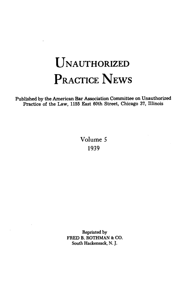 handle is hein.journals/uaplw5 and id is 1 raw text is: UNAUTHORIZED
PRACTICE NEWS
Published by the American Bar Association Committee on Unauthorized
Practice of the Law, 1155 East 60th Street, Chicago 37, Illinois
Volume 5
1939
Reprinted by
FRED B. ROTHMAN & CO.
South Hackensack, N. J.


