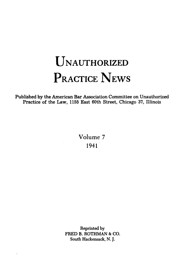 handle is hein.journals/uaplw7 and id is 1 raw text is: UNAUTHORIZED
PRACTICE NEWS
Published by the American Bar Association Committee on Unauthorized
Practice of the Law, 1155 East 60th Street, Chicago 37, Illinois
Volume 7
1941
Reprinted by
FRED B. ROTHMAN & CO.
South Hackensack, N. J.


