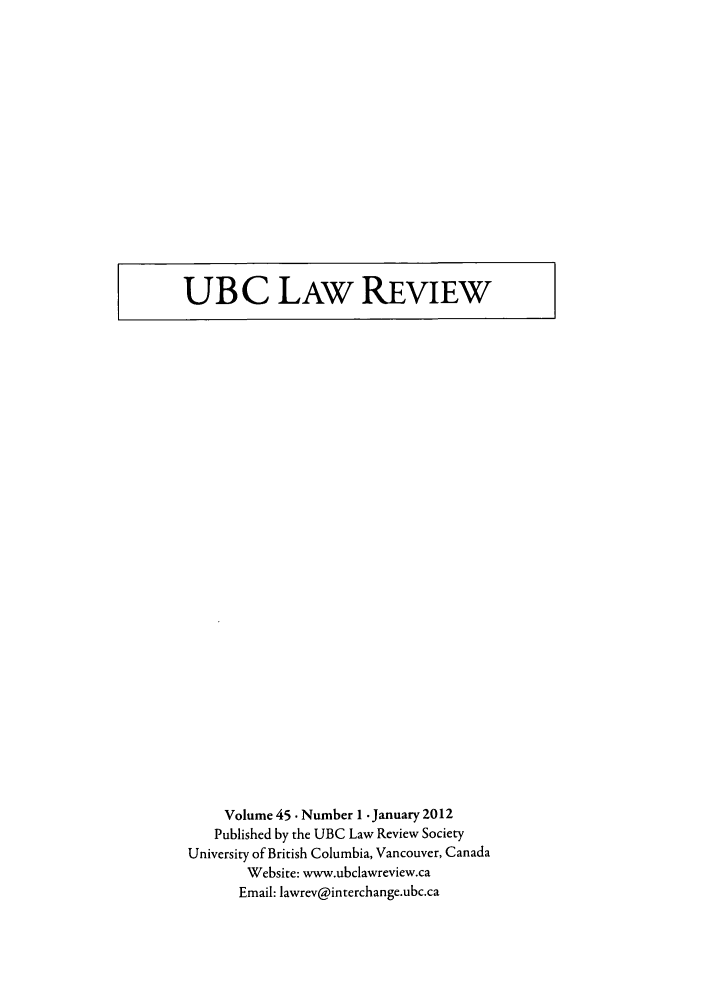 handle is hein.journals/ubclr45 and id is 1 raw text is: UBC LAW REVIEW

Volume 45 Number I  January 2012
Published by the UBC Law Review Society
University of British Columbia, Vancouver, Canada
Website: www.ubclawreview.ca
Email: lawrev@interchange.ubc.ca


