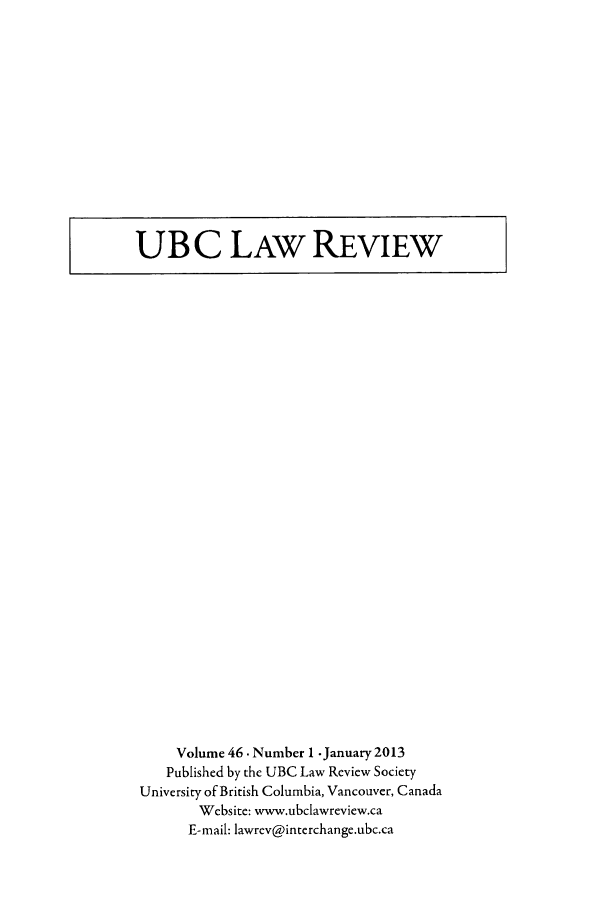handle is hein.journals/ubclr46 and id is 1 raw text is: ï»¿UB C LAW REVIEW

Volume 46 . Number 1 .January 2013
Published by the UBC Law Review Society
University of British Columbia, Vancouver, Canada
Website: www.ubclawreview.ca
E-mail: lawrev@interchange.ubc.ca


